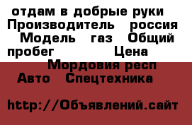 отдам в добрые руки › Производитель ­ россия › Модель ­ газ › Общий пробег ­ 20 000 › Цена ­ 60 000 - Мордовия респ. Авто » Спецтехника   